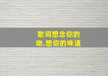 歌词想念你的吻,想你的味道