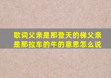 歌词父亲是那登天的梯父亲是那拉车的牛的意思怎么说