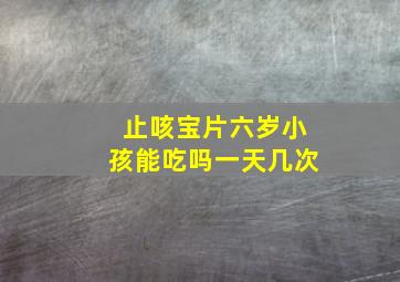 止咳宝片六岁小孩能吃吗一天几次