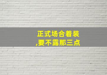 正式场合着装,要不露那三点