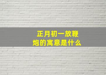 正月初一放鞭炮的寓意是什么