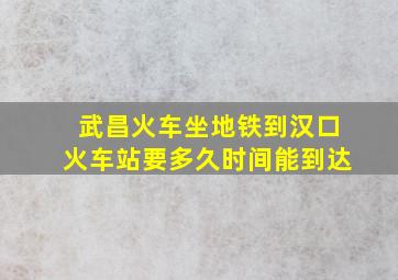 武昌火车坐地铁到汉口火车站要多久时间能到达