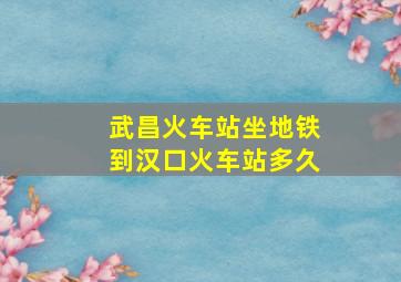 武昌火车站坐地铁到汉口火车站多久