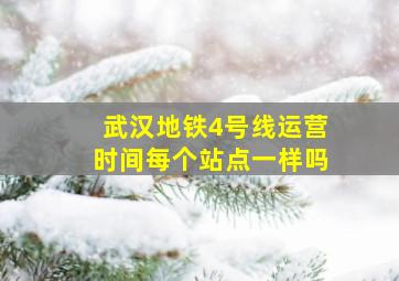 武汉地铁4号线运营时间每个站点一样吗