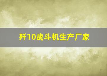 歼10战斗机生产厂家