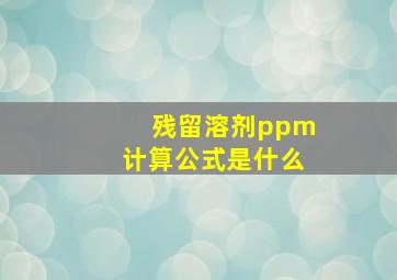 残留溶剂ppm计算公式是什么