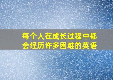 每个人在成长过程中都会经历许多困难的英语