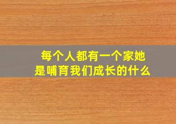 每个人都有一个家她是哺育我们成长的什么