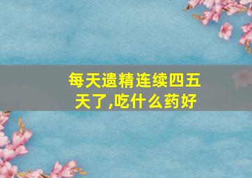 每天遗精连续四五天了,吃什么药好