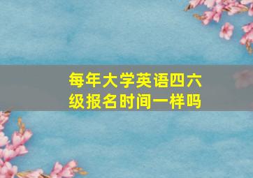 每年大学英语四六级报名时间一样吗