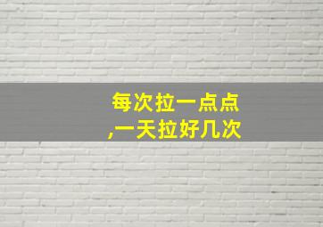 每次拉一点点,一天拉好几次