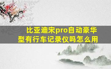 比亚迪宋pro自动豪华型有行车记录仪吗怎么用