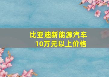 比亚迪新能源汽车10万元以上价格