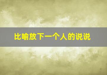 比喻放下一个人的说说