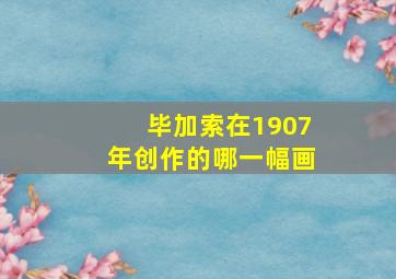 毕加索在1907年创作的哪一幅画