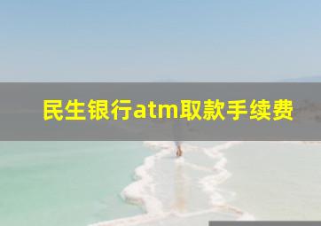 民生银行atm取款手续费