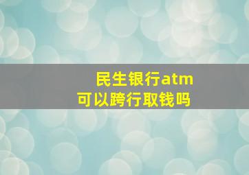 民生银行atm可以跨行取钱吗