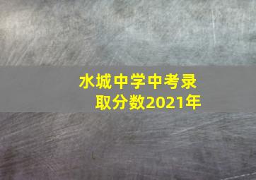 水城中学中考录取分数2021年