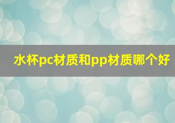 水杯pc材质和pp材质哪个好