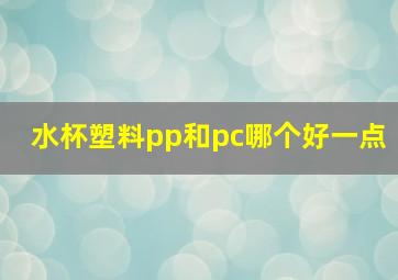 水杯塑料pp和pc哪个好一点