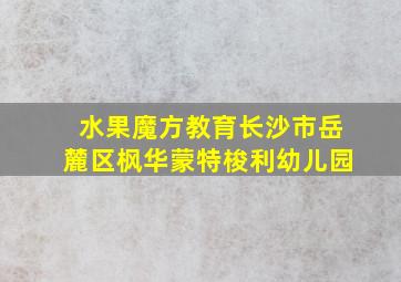 水果魔方教育长沙市岳麓区枫华蒙特梭利幼儿园