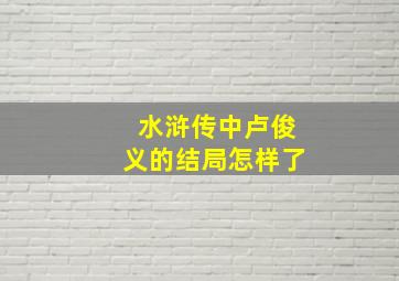 水浒传中卢俊义的结局怎样了