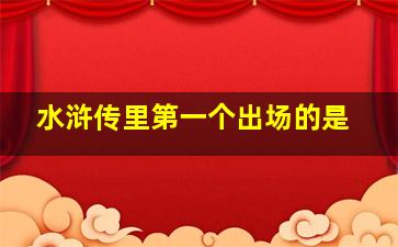 水浒传里第一个出场的是