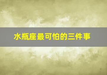 水瓶座最可怕的三件事