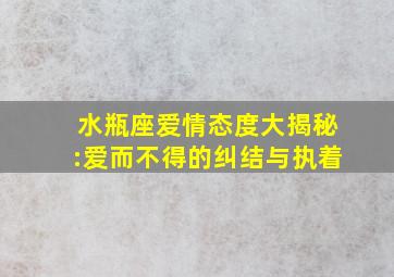 水瓶座爱情态度大揭秘:爱而不得的纠结与执着