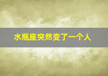 水瓶座突然变了一个人