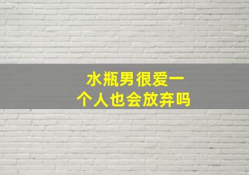 水瓶男很爱一个人也会放弃吗