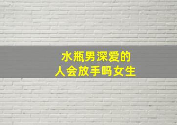 水瓶男深爱的人会放手吗女生