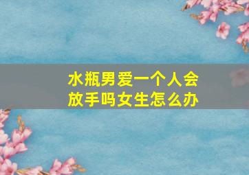 水瓶男爱一个人会放手吗女生怎么办