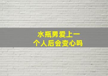 水瓶男爱上一个人后会变心吗