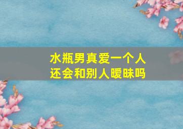 水瓶男真爱一个人还会和别人暧昧吗