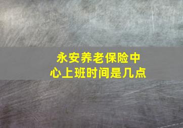 永安养老保险中心上班时间是几点