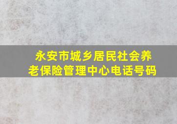 永安市城乡居民社会养老保险管理中心电话号码