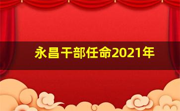 永昌干部任命2021年