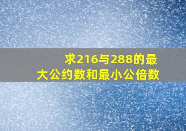 求216与288的最大公约数和最小公倍数