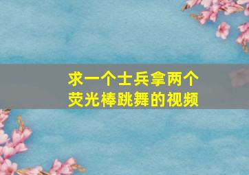 求一个士兵拿两个荧光棒跳舞的视频