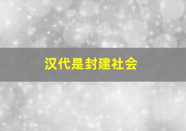 汉代是封建社会