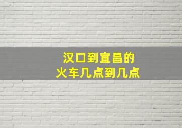 汉口到宜昌的火车几点到几点