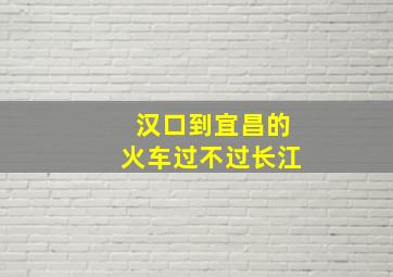 汉口到宜昌的火车过不过长江