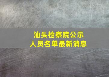 汕头检察院公示人员名单最新消息