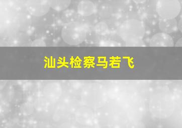 汕头检察马若飞