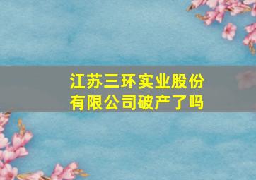 江苏三环实业股份有限公司破产了吗