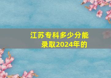 江苏专科多少分能录取2024年的