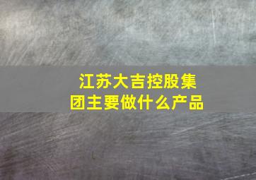 江苏大吉控股集团主要做什么产品