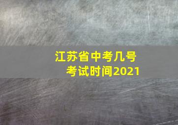 江苏省中考几号考试时间2021