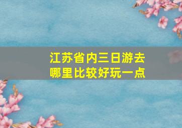 江苏省内三日游去哪里比较好玩一点